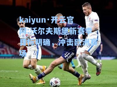 kaiyun·开云官网:沃尔夫斯堡新赛季目标明确，冲击欧洲赛场