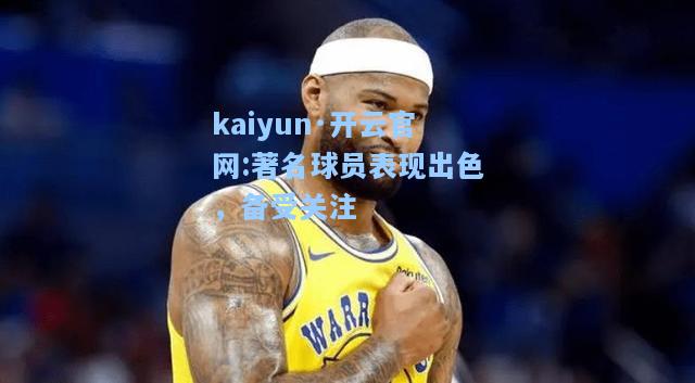 kaiyun·开云官网:著名球员表现出色，备受关注