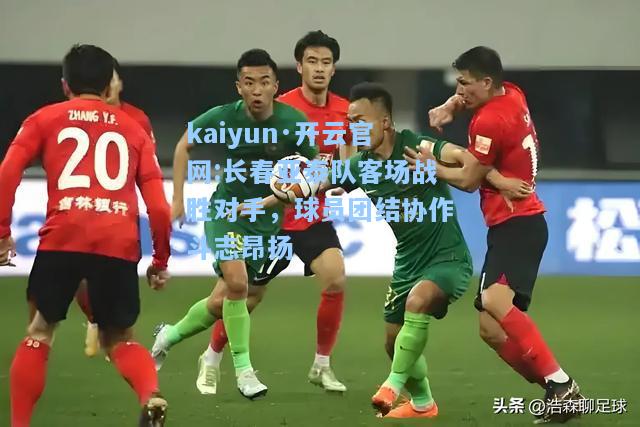 kaiyun·开云官网:长春亚泰队客场战胜对手，球员团结协作斗志昂扬