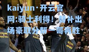 kaiyun·开云官网:骑士利得！替补出场豪取分帮一哥再胜