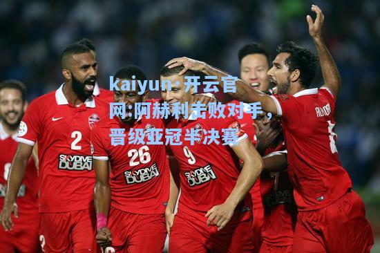 kaiyun·开云官网:阿赫利击败对手，晋级亚冠半决赛
