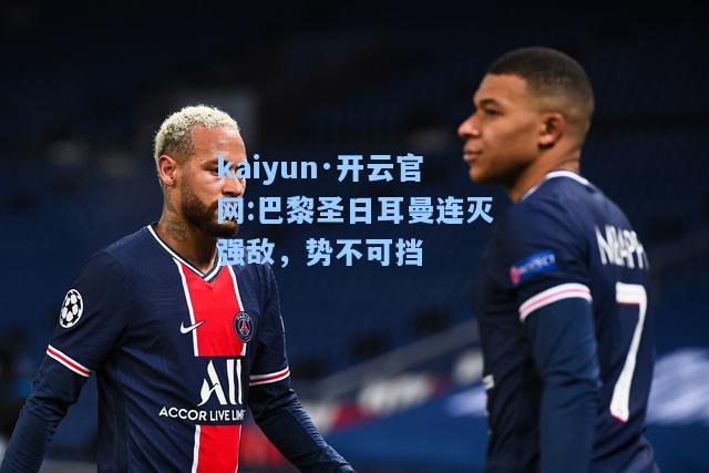 kaiyun·开云官网:巴黎圣日耳曼连灭强敌，势不可挡