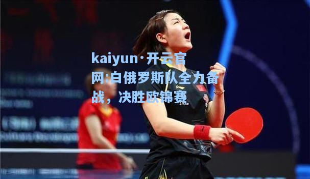 kaiyun·开云官网:白俄罗斯队全力备战，决胜欧锦赛