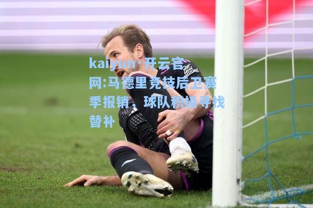 kaiyun·开云官网:马德里竞技后卫赛季报销，球队积极寻找替补