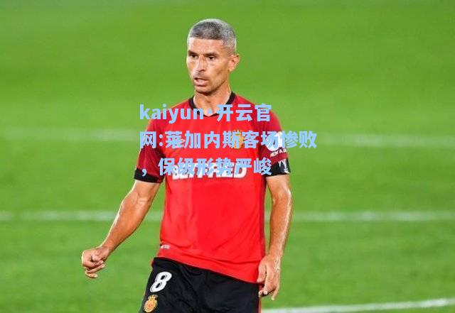 kaiyun·开云官网:莱加内斯客场惨败，保级形势严峻