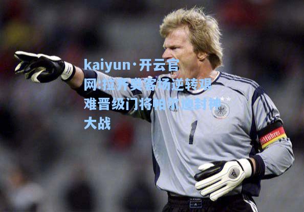 kaiyun·开云官网:拉齐奥客场逆转艰难晋级门将帕尔迪封神大战