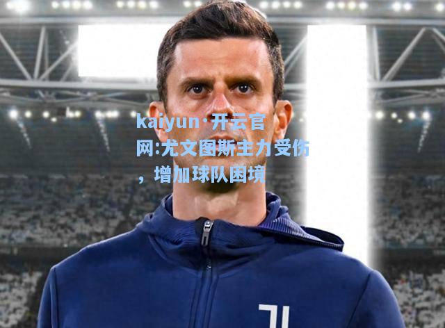 kaiyun·开云官网:尤文图斯主力受伤，增加球队困境