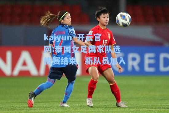 kaiyun·开云官网:泰国女足国家队选拔赛结束，新队员加入