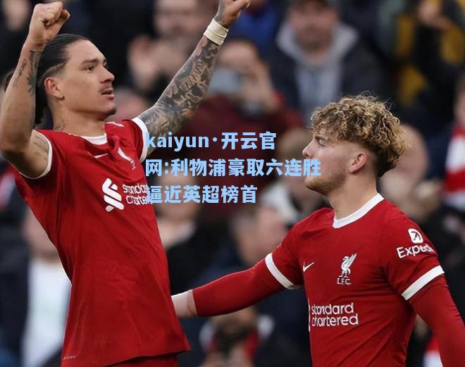 kaiyun·开云官网:利物浦豪取六连胜逼近英超榜首