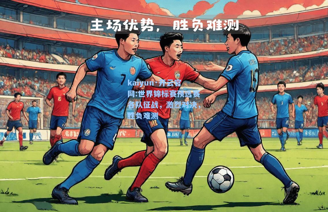 kaiyun·开云官网:世界锦标赛预选赛各队征战，激烈对决，胜负难测