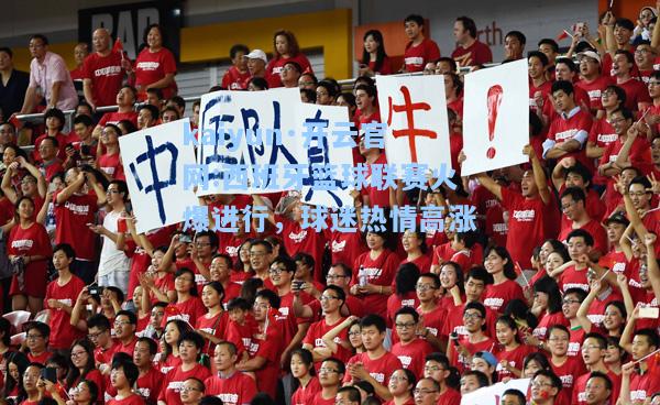 kaiyun·开云官网:西班牙篮球联赛火爆进行，球迷热情高涨