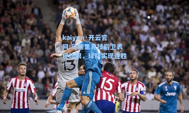 kaiyun·开云官网:马德里竞技后卫表现抢眼，球队实现连胜！