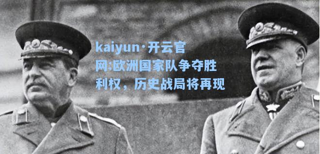 kaiyun·开云官网:欧洲国家队争夺胜利权，历史战局将再现
