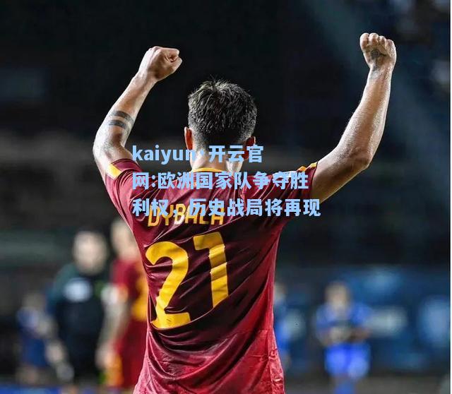 kaiyun·开云官网:欧洲国家队争夺胜利权，历史战局将再现