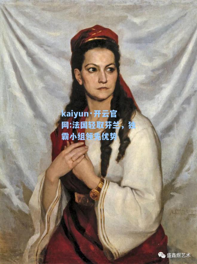 kaiyun·开云官网:法国轻取芬兰，独霸小组领先优势