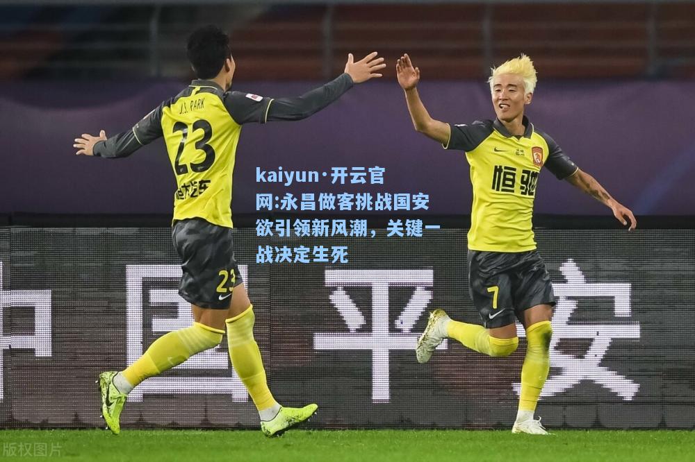kaiyun·开云官网:永昌做客挑战国安欲引领新风潮，关键一战决定生死