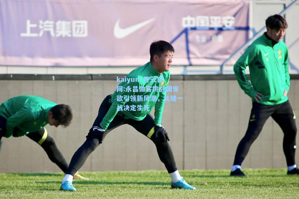 kaiyun·开云官网:永昌做客挑战国安欲引领新风潮，关键一战决定生死