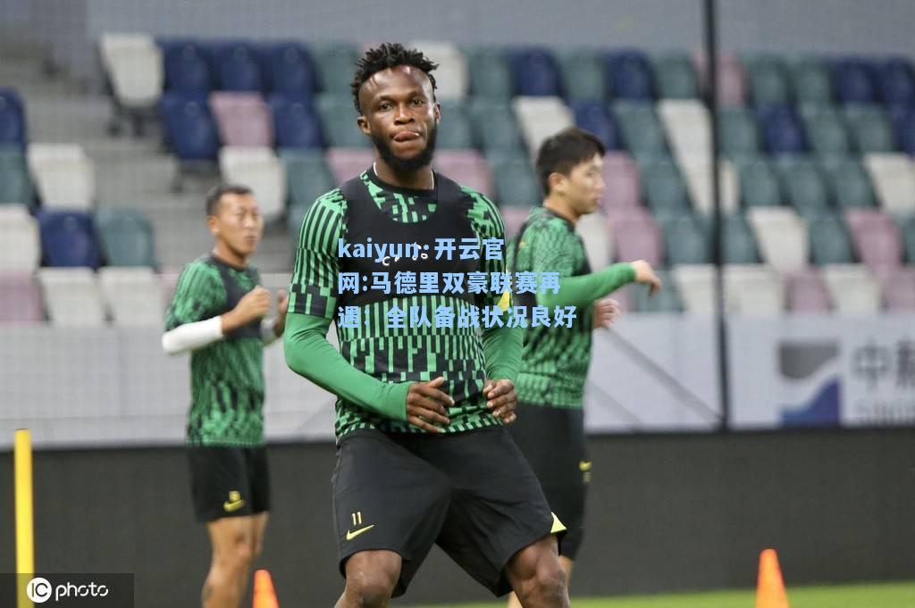 kaiyun·开云官网:马德里双豪联赛再遇：全队备战状况良好