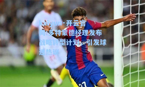 kaiyun·开云官网:多特蒙德经理发布战略转型计划，引发球迷热议