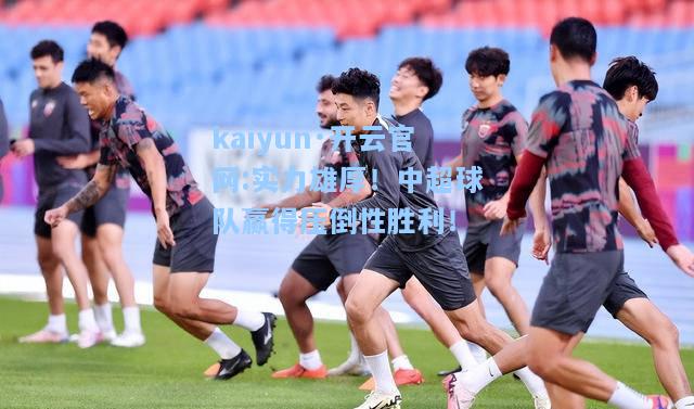 kaiyun·开云官网:实力雄厚！中超球队赢得压倒性胜利！