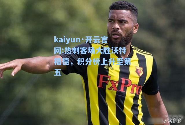 kaiyun·开云官网:热刺客场大胜沃特福德，积分榜上升至第五