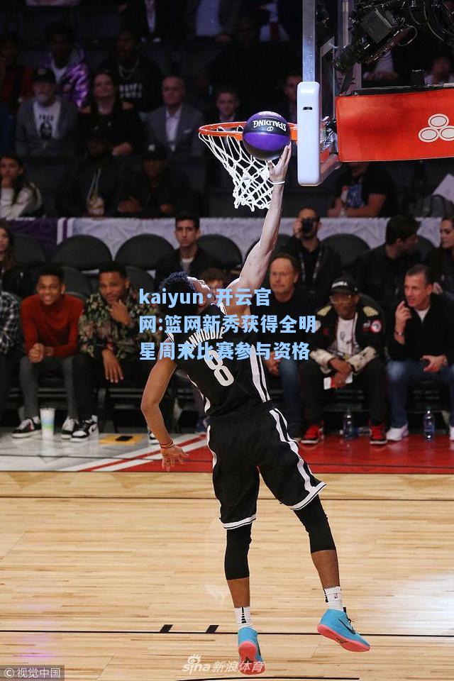 kaiyun·开云官网:篮网新秀获得全明星周末比赛参与资格