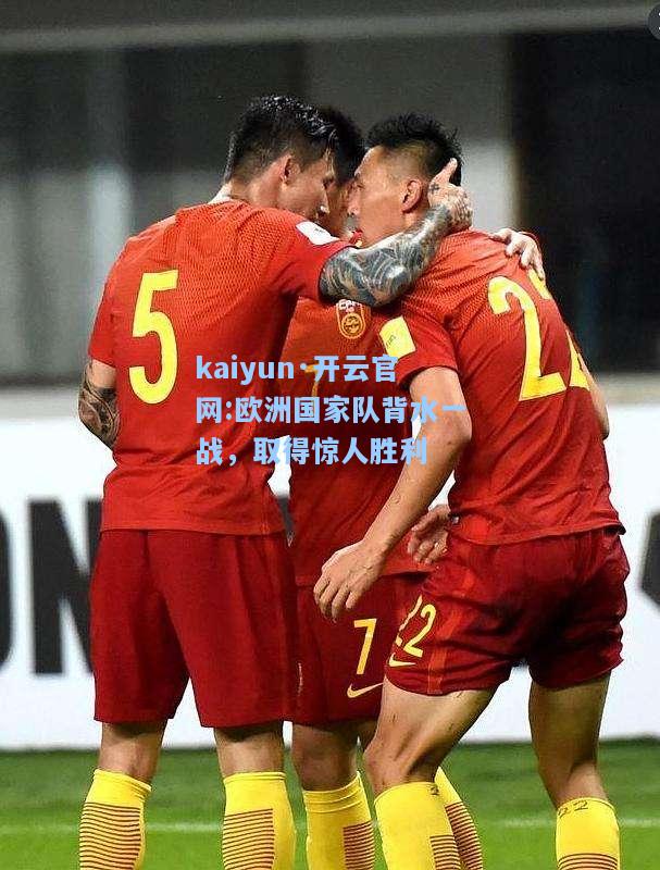 kaiyun·开云官网:欧洲国家队背水一战，取得惊人胜利