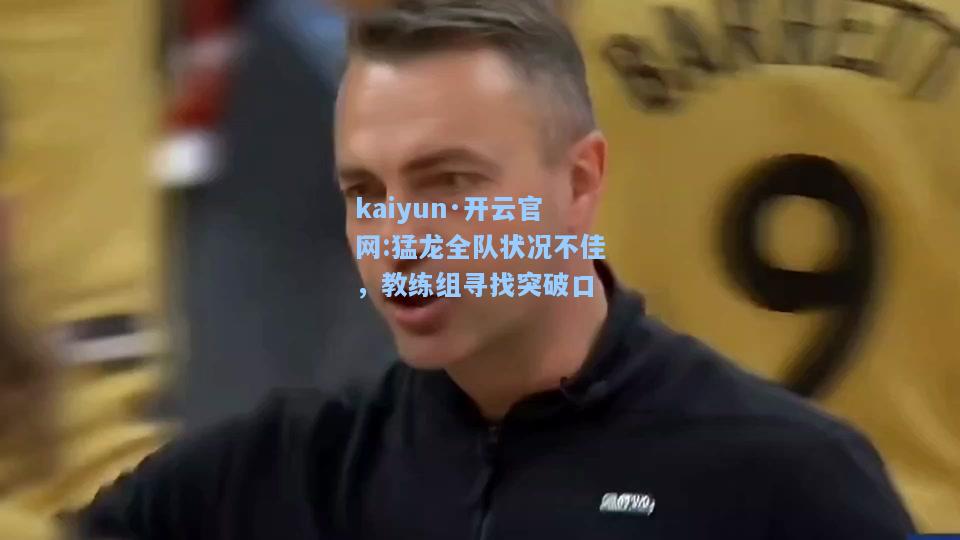 kaiyun·开云官网:猛龙全队状况不佳，教练组寻找突破口