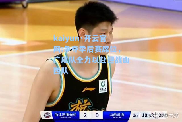 kaiyun·开云官网:争夺季后赛席位，广厦队全力以赴迎战山西队