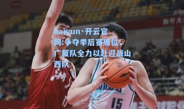 kaiyun·开云官网:争夺季后赛席位，广厦队全力以赴迎战山西队