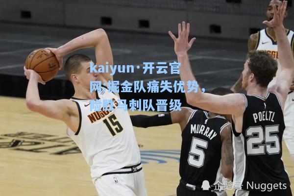 kaiyun·开云官网:掘金队痛失优势，险胜马刺队晋级