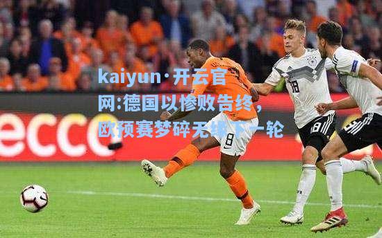 kaiyun·开云官网:德国以惨败告终，欧预赛梦碎无缘下一轮