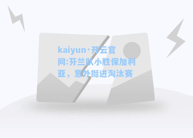 kaiyun·开云官网:芬兰队小胜保加利亚，意外挺进淘汰赛