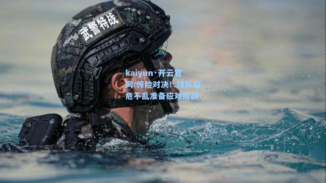 kaiyun·开云官网:惊险对决！球队临危不乱准备应对挑战