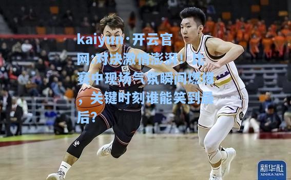 kaiyun·开云官网:对决激情澎湃！比赛中现场气氛瞬间燃爆，关键时刻谁能笑到最后？