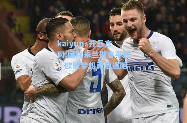 kaiyun·开云官网:国际米兰做客平局，欧冠梦想再度遇阻