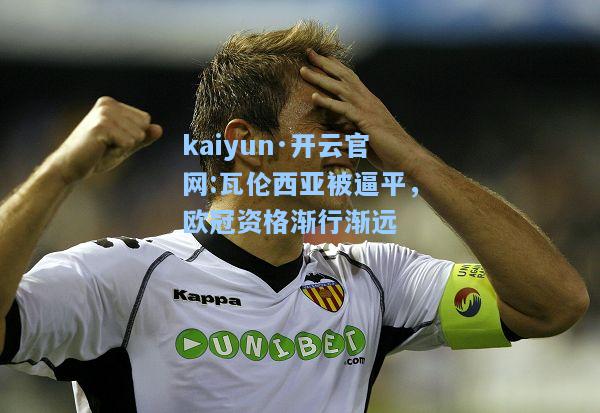 kaiyun·开云官网:瓦伦西亚被逼平，欧冠资格渐行渐远