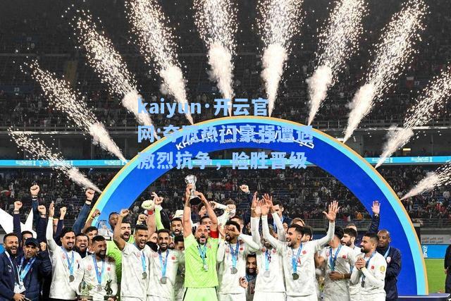 kaiyun·开云官网:夺冠热门豪强遭遇激烈抗争，险胜晋级