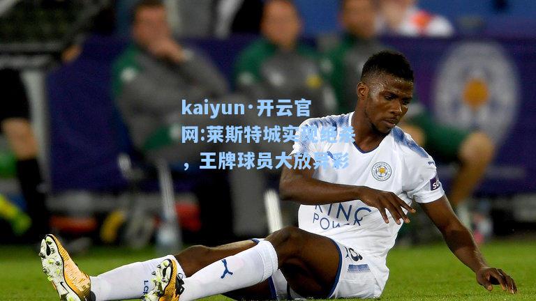 kaiyun·开云官网:莱斯特城实现绝杀，王牌球员大放异彩