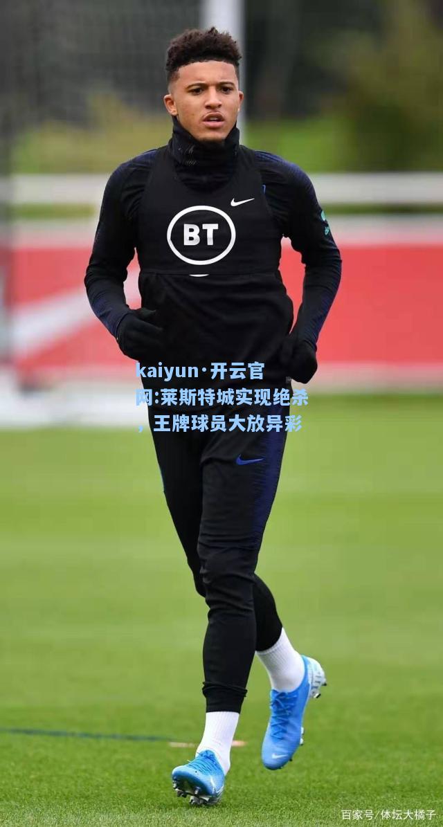 kaiyun·开云官网:莱斯特城实现绝杀，王牌球员大放异彩