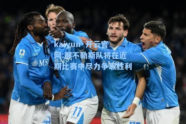 kaiyun·开云官网:那不勒斯队将在近期比赛中尽力争取胜利