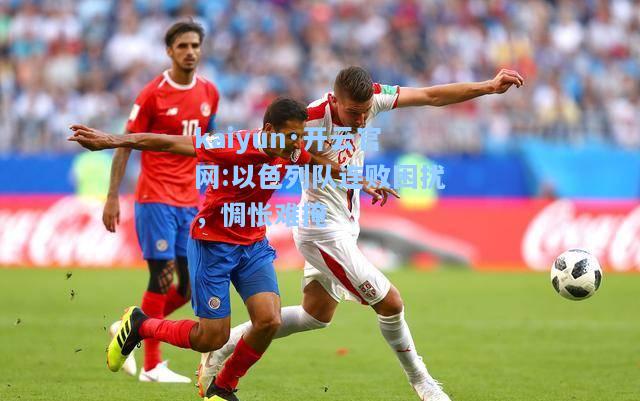 kaiyun·开云官网:以色列队连败困扰，惆怅难掩
