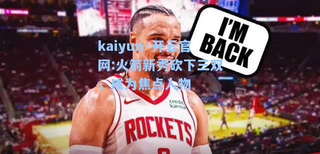 kaiyun·开云官网:火箭新秀砍下三双，成为焦点人物
