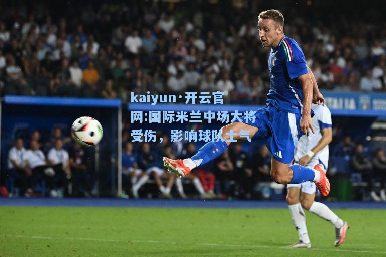kaiyun·开云官网:国际米兰中场大将受伤，影响球队士气