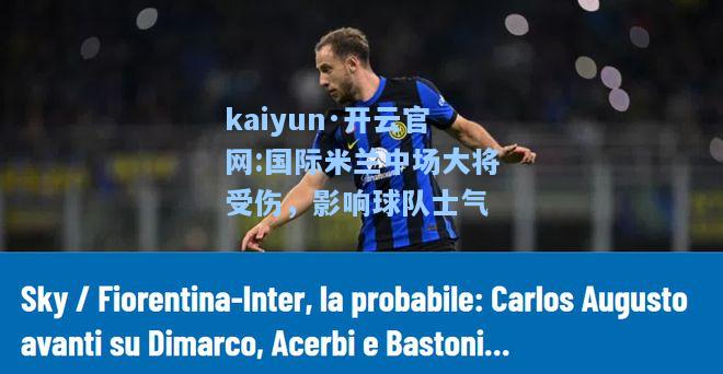 kaiyun·开云官网:国际米兰中场大将受伤，影响球队士气