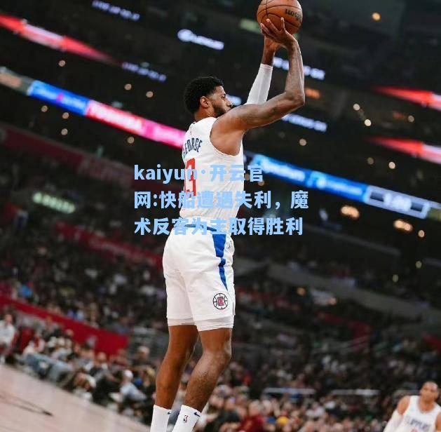 kaiyun·开云官网:快船遭遇失利，魔术反客为主取得胜利