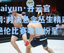 kaiyun·开云官网:对决悬念丛生精彩绝伦比赛吸睛纷呈