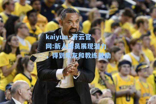 kaiyun·开云官网:新人球员展现潜力，得到队友和教练鼓励