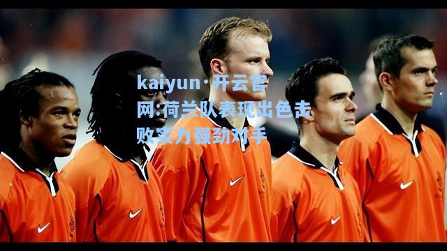 kaiyun·开云官网:荷兰队表现出色击败实力强劲对手