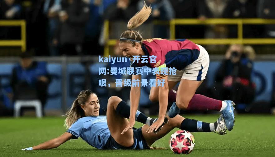 kaiyun·开云官网:曼城联赛中表现抢眼，晋级前景看好